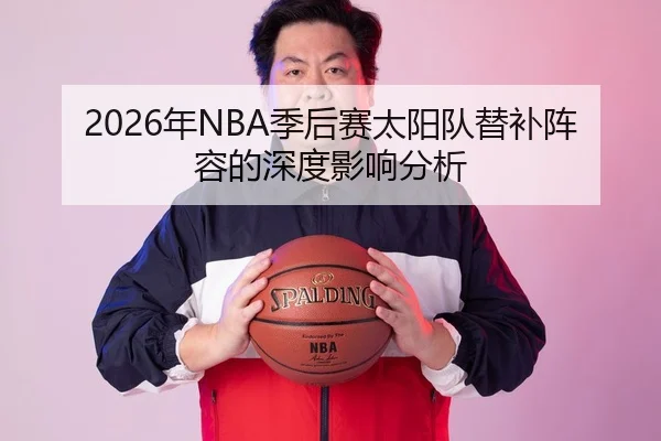 2026年NBA季后赛太阳队替补阵容的深度影响分析