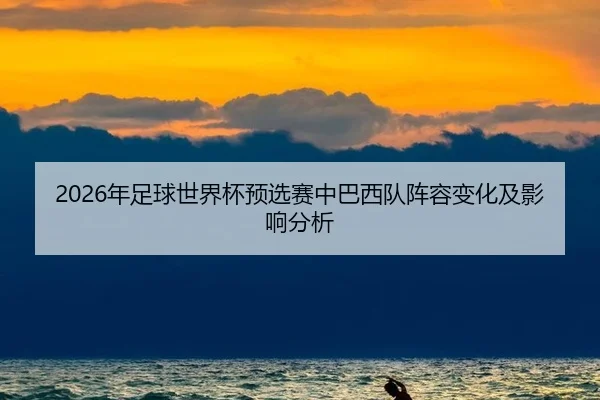 2026年足球世界杯预选赛中巴西队阵容变化及影响分析