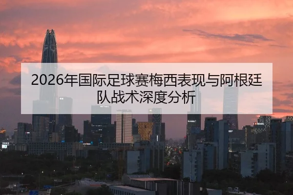2026年国际足球赛梅西表现与阿根廷队战术深度分析
