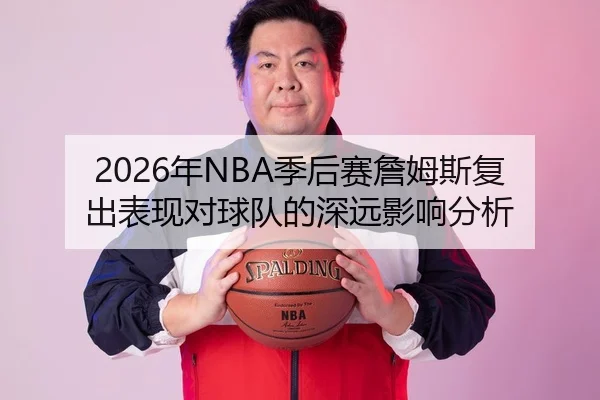 2026年NBA季后赛詹姆斯复出表现对球队的深远影响分析