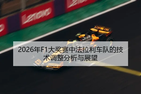 2026年F1大奖赛中法拉利车队的技术调整分析与展望