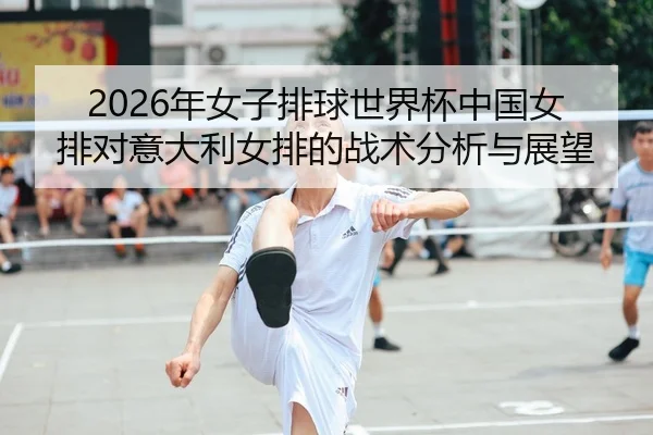2026年女子排球世界杯中国女排对意大利女排的战术分析与展望
