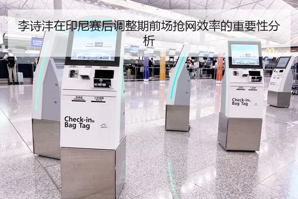 李诗沣在印尼赛后调整期前场抢网效率的重要性分析