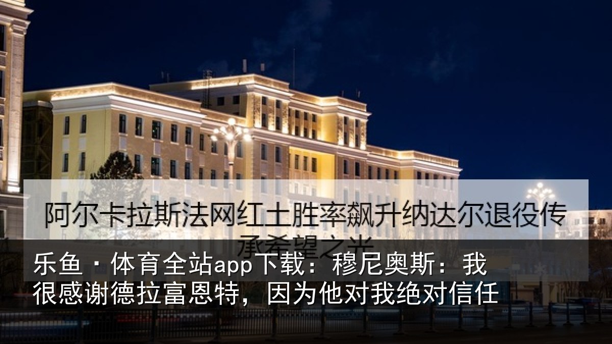 乐鱼·体育全站app下载:穆尼奥斯:我很感谢德拉富恩特,因为他对我绝对信任