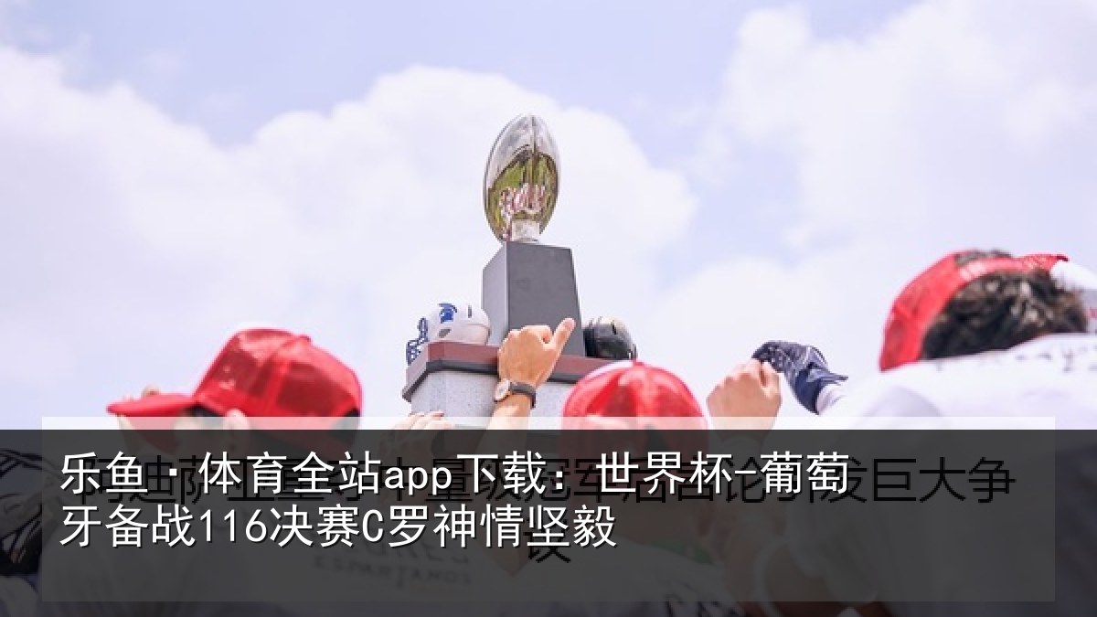 乐鱼·体育全站app下载：世界杯-葡萄牙备战116决赛C罗神情坚毅