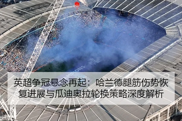 英超争冠悬念再起：哈兰德腿筋伤势恢复进展与瓜迪奥拉轮换策略深度解析
