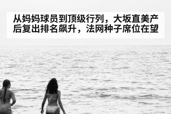 从妈妈球员到顶级行列,大坂直美产后复出排名飙升,法网种子席位在望